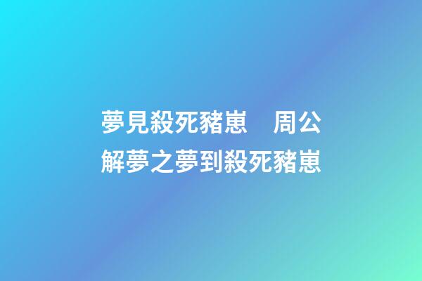 夢見殺死豬崽　周公解夢之夢到殺死豬崽